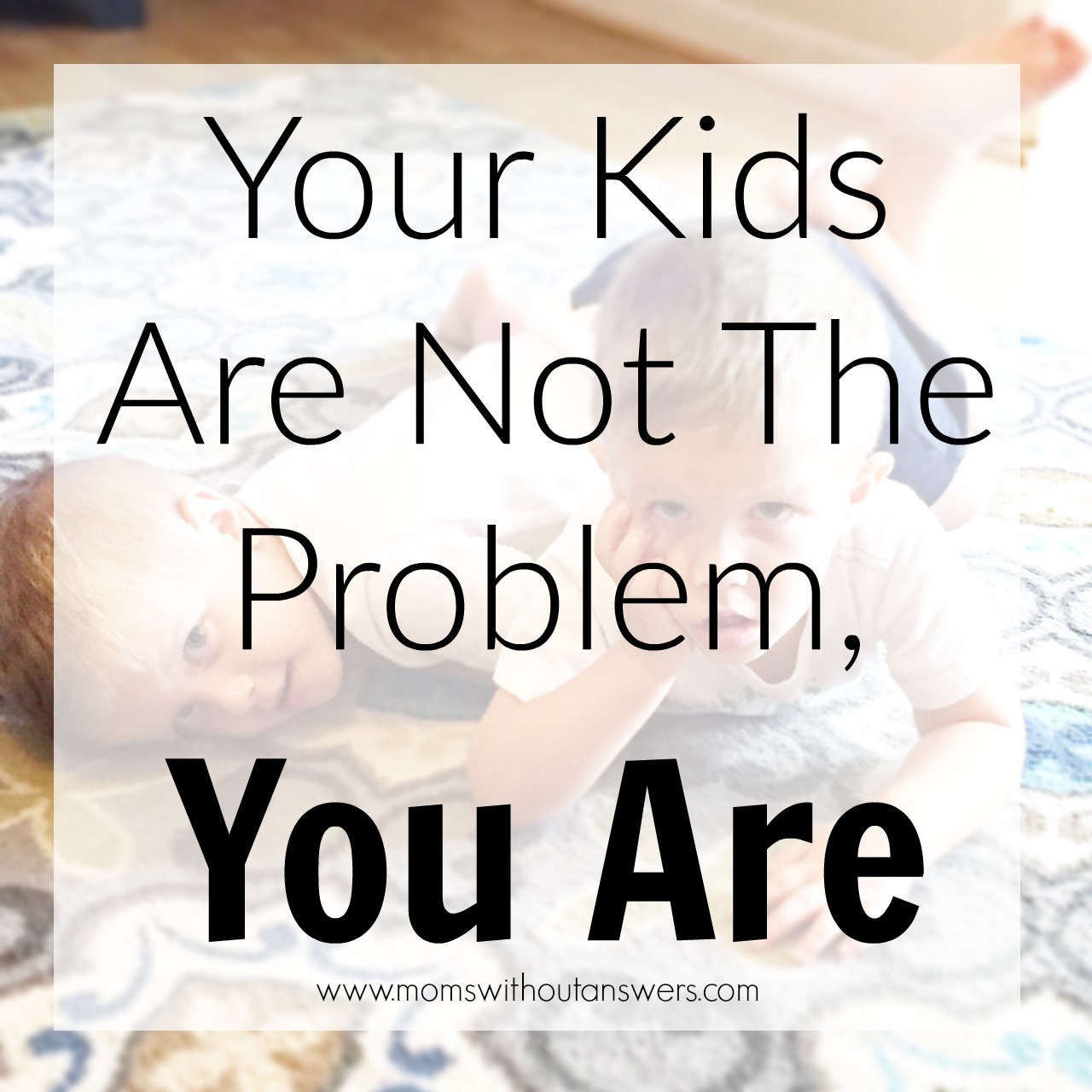 Your Kids Are Not The Problem, YOU ARE