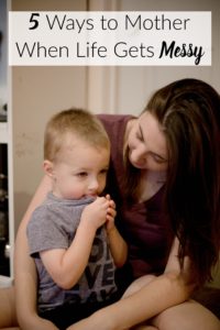 5 Ways to Mother When Life Gets Messy